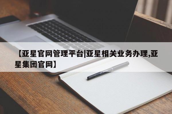 亚星官网管理平台 亚星代理开户【亚星官网管理平台|亚星相关业务办理,亚星集团官网】