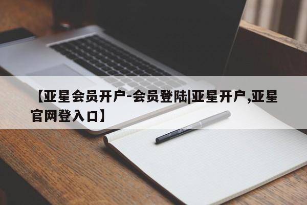 亚星官网管理平台 亚星代理开户【亚星会员开户-会员登陆|亚星开户,亚星官网登入口】
