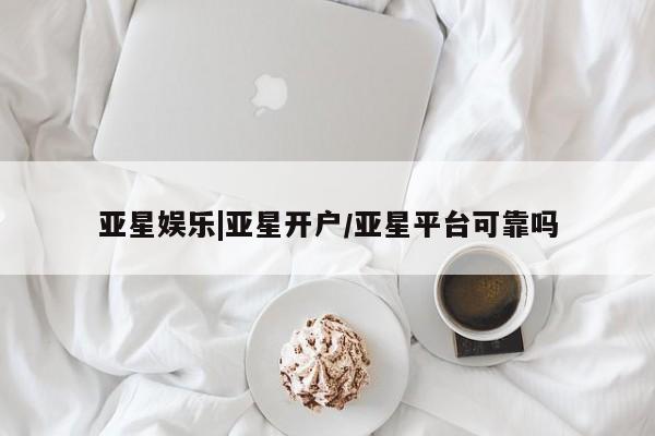 亚星官网管理平台 亚星代理开户亚星娱乐|亚星开户/亚星平台可靠吗