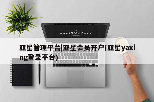 亚星官网管理平台 亚星代理开户亚星管理平台|亚星会员开户(亚星yaxing登录平台)