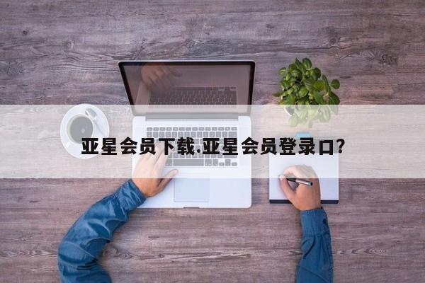 亚星官网管理平台 亚星代理开户亚星会员下载.亚星会员登录口？