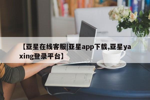 亚星官网管理平台 亚星代理开户【亚星在线客服|亚星app下载,亚星yaxing登录平台】