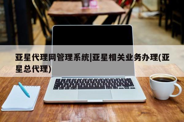亚星官网管理平台 亚星代理开户亚星代理网管理系统|亚星相关业务办理(亚星总代理)
