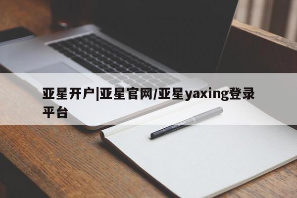 亚星官网管理平台 亚星代理开户亚星开户|亚星官网/亚星yaxing登录平台
