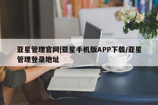 亚星官网管理平台 亚星代理开户亚星管理官网|亚星手机版APP下载/亚星管理登录地址