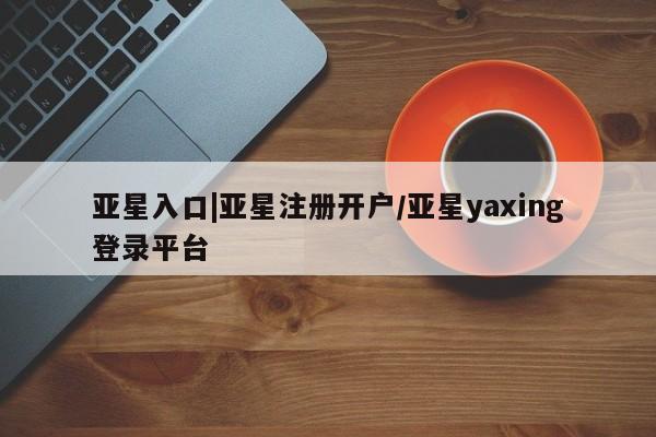 亚星官网管理平台 亚星代理开户亚星入口|亚星注册开户/亚星yaxing登录平台