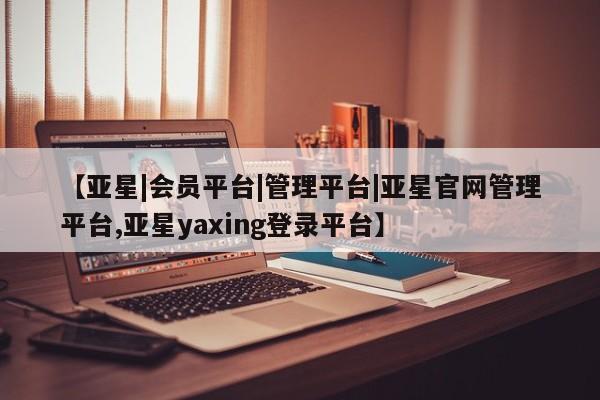 亚星官网管理平台 亚星代理开户【亚星|会员平台|管理平台|亚星官网管理平台,亚星yaxing登录平台】