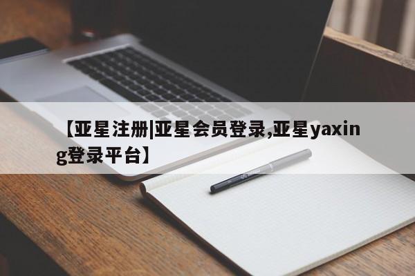 亚星官网管理平台 亚星代理开户【亚星注册|亚星会员登录,亚星yaxing登录平台】