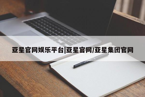 亚星官网管理平台 亚星代理开户亚星官网娱乐平台|亚星官网/亚星集团官网