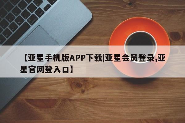 亚星官网管理平台 亚星代理开户【亚星手机版APP下载|亚星会员登录,亚星官网登入口】