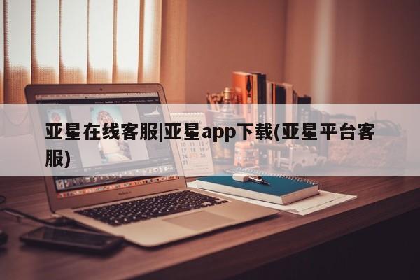 亚星官网管理平台 亚星代理开户亚星在线客服|亚星app下载(亚星平台客服)
