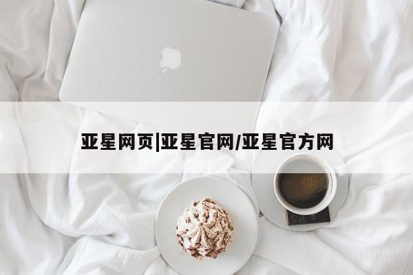 亚星官网管理平台 亚星代理开户亚星网页|亚星官网/亚星官方网