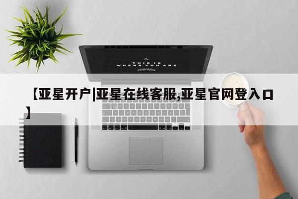 亚星官网管理平台 亚星代理开户【亚星开户|亚星在线客服,亚星官网登入口】