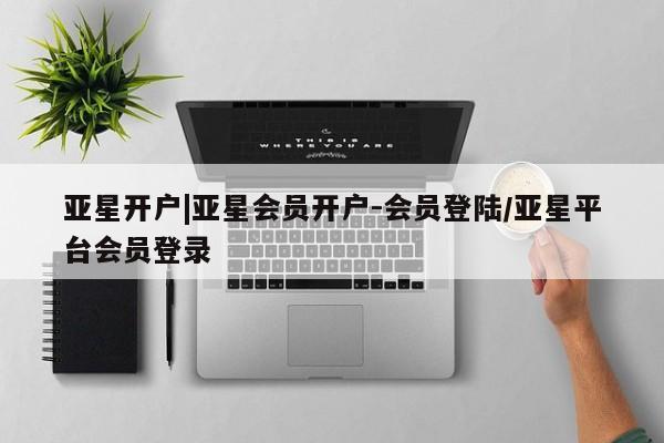 亚星官网管理平台 亚星代理开户亚星开户|亚星会员开户-会员登陆/亚星平台会员登录