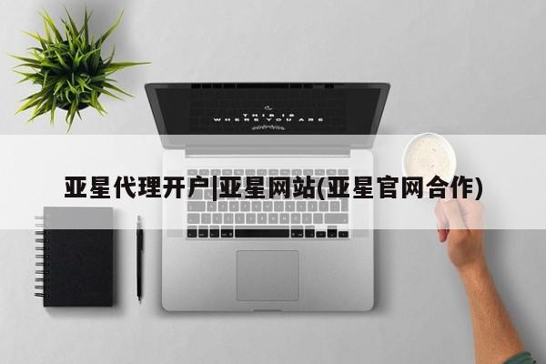 亚星官网管理平台 亚星代理开户亚星代理开户|亚星网站(亚星官网合作)
