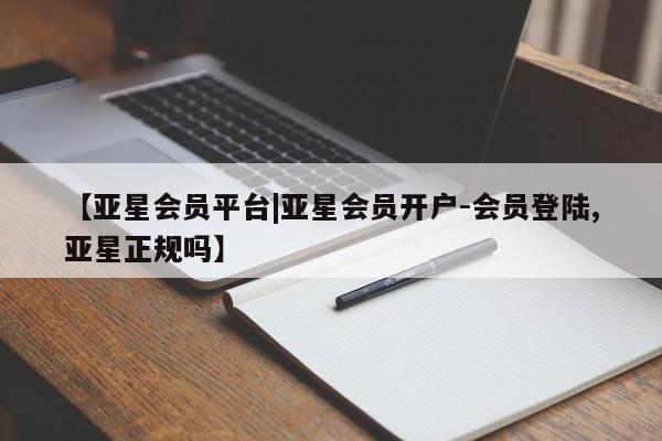 亚星官网管理平台 亚星代理开户【亚星会员平台|亚星会员开户-会员登陆,亚星正规吗】