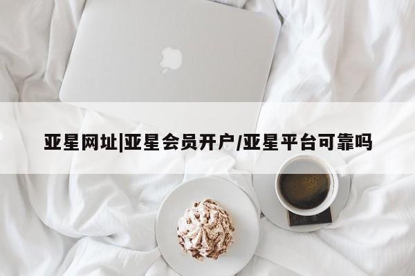 亚星官网管理平台 亚星代理开户亚星网址|亚星会员开户/亚星平台可靠吗