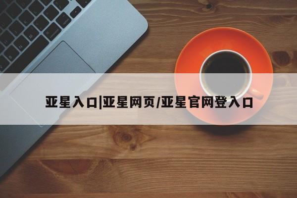 亚星官网管理平台 亚星代理开户亚星入口|亚星网页/亚星官网登入口