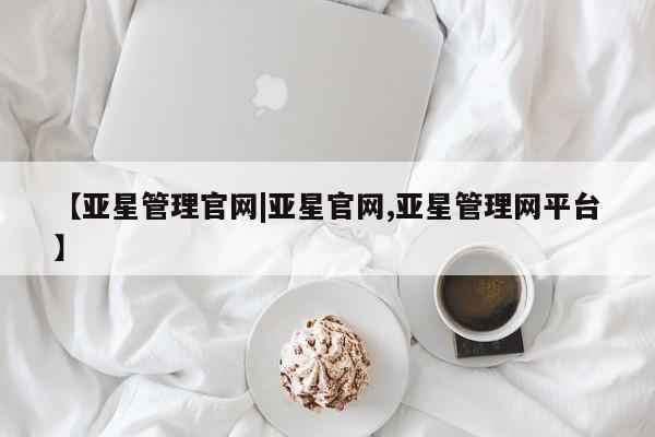 亚星官网管理平台 亚星代理开户【亚星管理官网|亚星官网,亚星管理网平台】