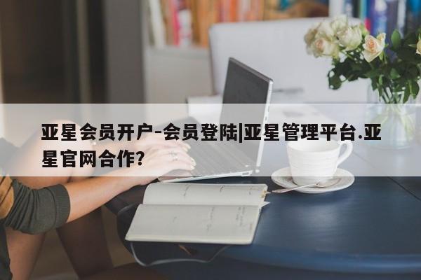 亚星官网管理平台 亚星代理开户亚星会员开户-会员登陆|亚星管理平台.亚星官网合作？