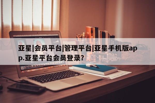 亚星官网管理平台 亚星代理开户亚星|会员平台|管理平台|亚星手机版app.亚星平台会员登录？