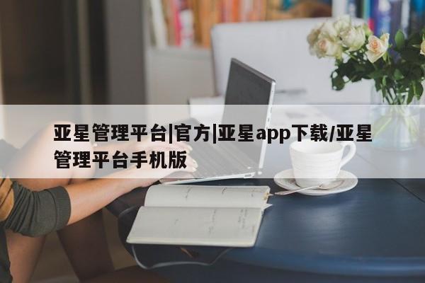 亚星官网管理平台 亚星代理开户亚星管理平台|官方|亚星app下载/亚星管理平台手机版