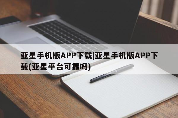 亚星官网管理平台 亚星代理开户亚星手机版APP下载|亚星手机版APP下载(亚星平台可靠吗)