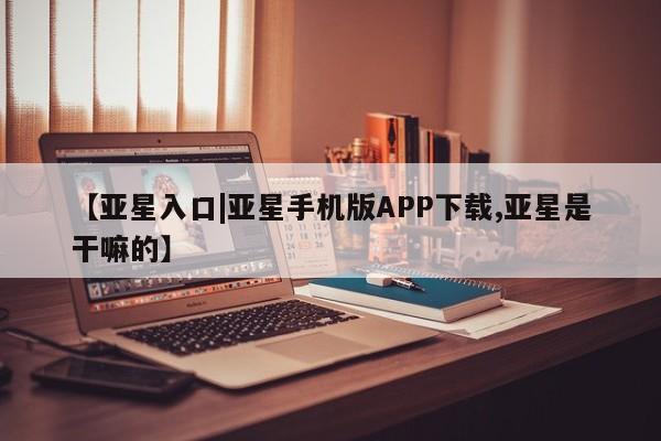 亚星官网管理平台 亚星代理开户【亚星入口|亚星手机版APP下载,亚星是干嘛的】