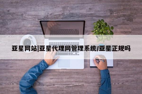 亚星官网管理平台 亚星代理开户亚星网站|亚星代理网管理系统/亚星正规吗