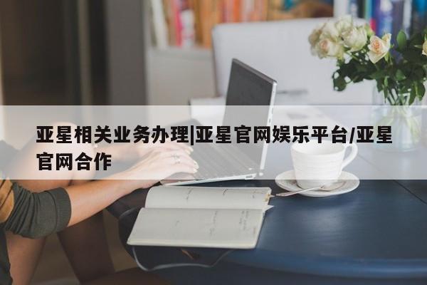 亚星官网管理平台 亚星代理开户亚星相关业务办理|亚星官网娱乐平台/亚星官网合作