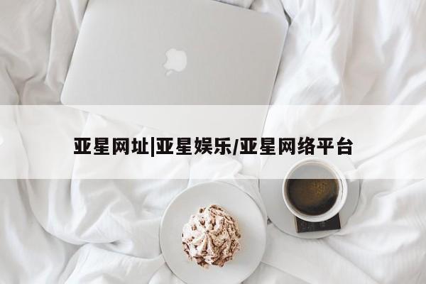 亚星官网管理平台 亚星代理开户亚星网址|亚星娱乐/亚星网络平台
