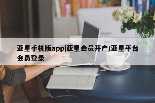 亚星官网管理平台 亚星代理开户亚星手机版app|亚星会员开户/亚星平台会员登录