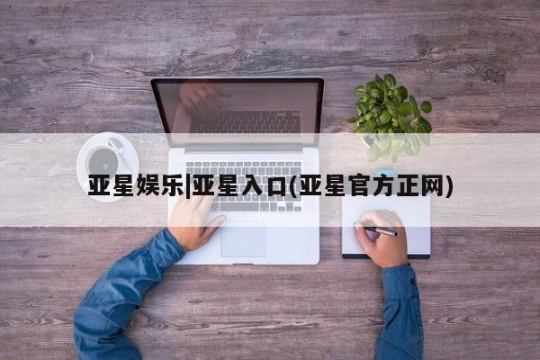 亚星官网管理平台 亚星代理开户亚星娱乐|亚星入口(亚星官方正网)
