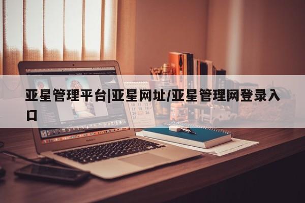 亚星官网管理平台 亚星代理开户亚星管理平台|亚星网址/亚星管理网登录入口