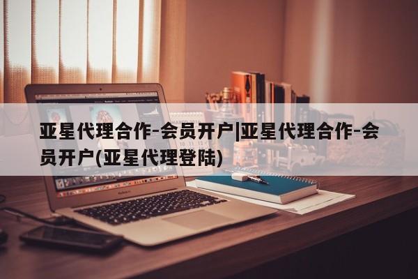 亚星官网管理平台 亚星代理开户亚星代理合作-会员开户|亚星代理合作-会员开户(亚星代理登陆)