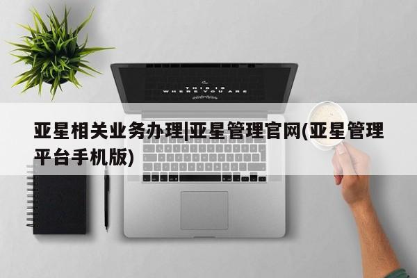 亚星官网管理平台 亚星代理开户亚星相关业务办理|亚星管理官网(亚星管理平台手机版)