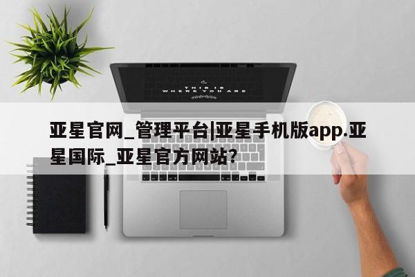 亚星官网管理平台 亚星代理开户亚星官网_管理平台|亚星手机版app.亚星国际_亚星官方网站？