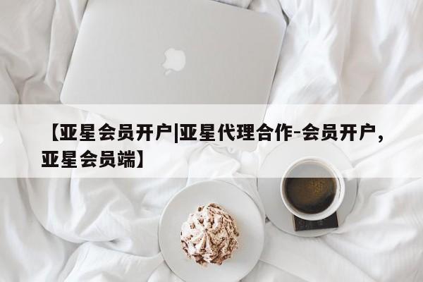 亚星官网管理平台 亚星代理开户【亚星会员开户|亚星代理合作-会员开户,亚星会员端】