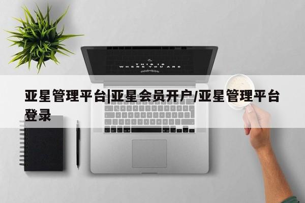 亚星官网管理平台 亚星代理开户亚星管理平台|亚星会员开户/亚星管理平台登录
