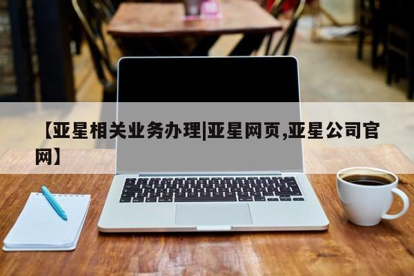 亚星官网管理平台 亚星代理开户【亚星相关业务办理|亚星网页,亚星公司官网】