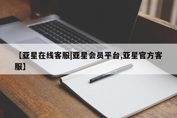 亚星官网管理平台 亚星代理开户【亚星在线客服|亚星会员平台,亚星官方客服】
