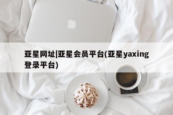 亚星官网管理平台 亚星代理开户亚星网址|亚星会员平台(亚星yaxing登录平台)