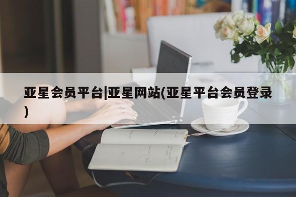亚星官网管理平台 亚星代理开户亚星会员平台|亚星网站(亚星平台会员登录)