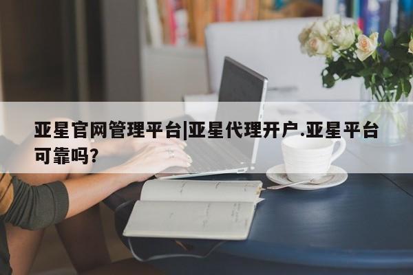 亚星官网管理平台 亚星代理开户亚星官网管理平台|亚星代理开户.亚星平台可靠吗？