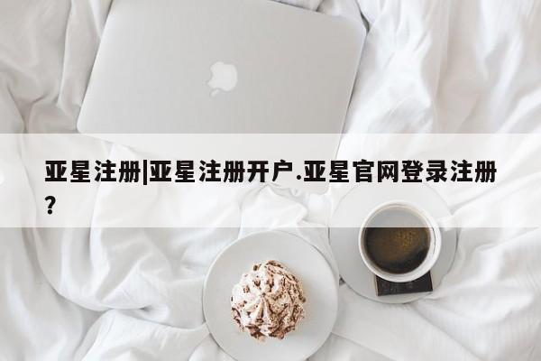 亚星官网管理平台 亚星代理开户亚星注册|亚星注册开户.亚星官网登录注册？