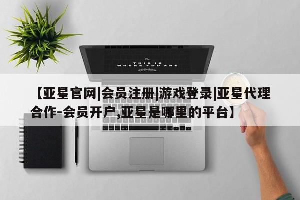 亚星官网管理平台 亚星代理开户【亚星官网|会员注册|游戏登录|亚星代理合作-会员开户,亚星是哪里的平台】