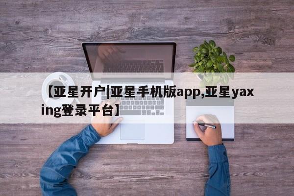 亚星官网管理平台 亚星代理开户【亚星开户|亚星手机版app,亚星yaxing登录平台】