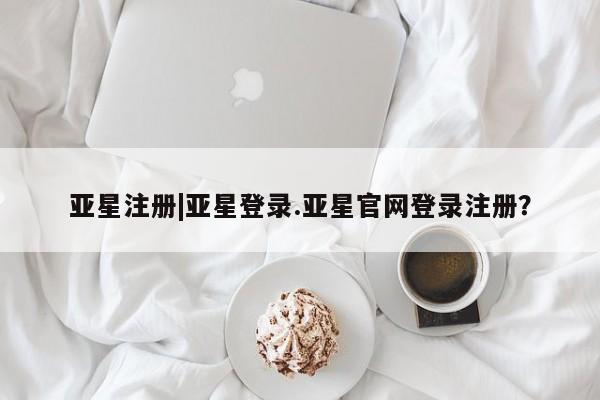 亚星官网管理平台 亚星代理开户亚星注册|亚星登录.亚星官网登录注册？