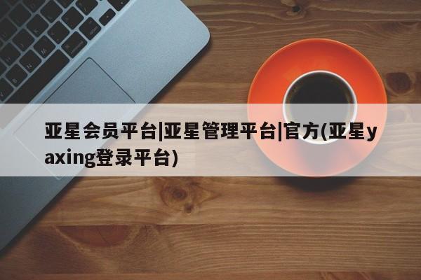 亚星官网管理平台 亚星代理开户亚星会员平台|亚星管理平台|官方(亚星yaxing登录平台)
