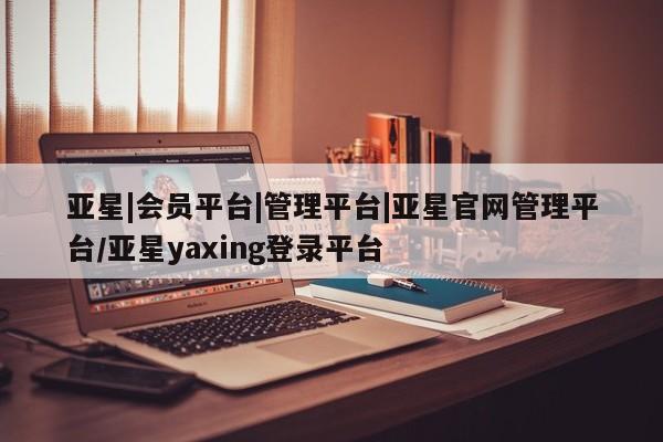 亚星官网管理平台 亚星代理开户亚星|会员平台|管理平台|亚星官网管理平台/亚星yaxing登录平台